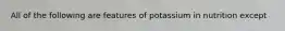 All of the following are features of potassium in nutrition except