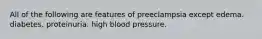 All of the following are features of preeclampsia except edema. diabetes. proteinuria. high blood pressure.