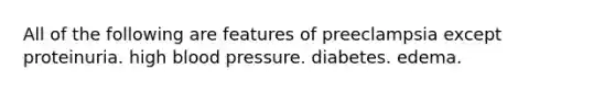 All of the following are features of preeclampsia except proteinuria. high blood pressure. diabetes. edema.