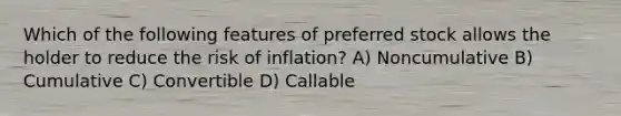 Which of the following features of preferred stock allows the holder to reduce the risk of inflation? A) Noncumulative B) Cumulative C) Convertible D) Callable