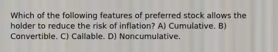 Which of the following features of preferred stock allows the holder to reduce the risk of inflation? A) Cumulative. B) Convertible. C) Callable. D) Noncumulative.