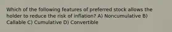 Which of the following features of preferred stock allows the holder to reduce the risk of inflation? A) Noncumulative B) Callable C) Cumulative D) Convertible