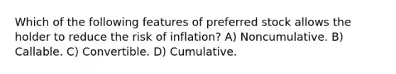 Which of the following features of preferred stock allows the holder to reduce the risk of inflation? A) Noncumulative. B) Callable. C) Convertible. D) Cumulative.