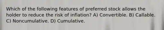 Which of the following features of preferred stock allows the holder to reduce the risk of inflation? A) Convertible. B) Callable. C) Noncumulative. D) Cumulative.