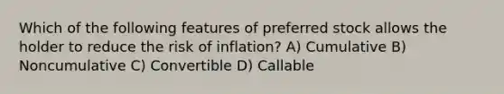 Which of the following features of preferred stock allows the holder to reduce the risk of inflation? A) Cumulative B) Noncumulative C) Convertible D) Callable