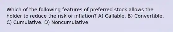 Which of the following features of preferred stock allows the holder to reduce the risk of inflation? A) Callable. B) Convertible. C) Cumulative. D) Noncumulative.