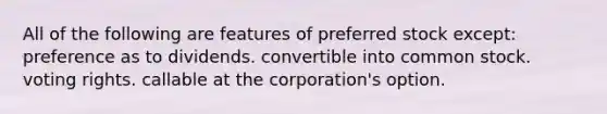 All of the following are features of <a href='https://www.questionai.com/knowledge/knMe8J8s7L-preferred-stock' class='anchor-knowledge'>preferred stock</a> except: preference as to dividends. convertible into <a href='https://www.questionai.com/knowledge/kl4oZmEKZC-common-stock' class='anchor-knowledge'>common stock</a>. voting rights. callable at the corporation's option.