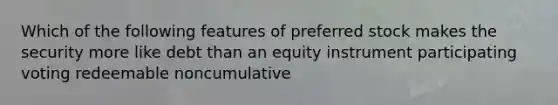 Which of the following features of preferred stock makes the security more like debt than an equity instrument participating voting redeemable noncumulative