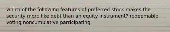 which of the following features of preferred stock makes the security more like debt than an equity instrument? redeemable voting noncumulative participating