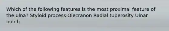 Which of the following features is the most proximal feature of the ulna? Styloid process Olecranon Radial tuberosity Ulnar notch