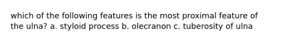 which of the following features is the most proximal feature of the ulna? a. styloid process b. olecranon c. tuberosity of ulna