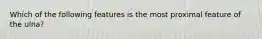 Which of the following features is the most proximal feature of the ulna?