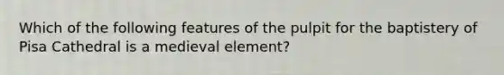 Which of the following features of the pulpit for the baptistery of Pisa Cathedral is a medieval element?