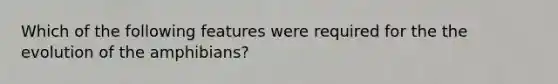 Which of the following features were required for the the evolution of the amphibians?