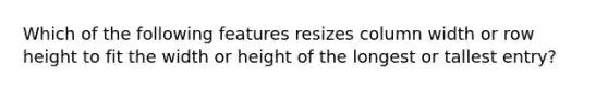 Which of the following features resizes column width or row height to fit the width or height of the longest or tallest entry?