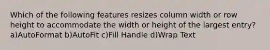 Which of the following features resizes column width or row height to accommodate the width or height of the largest entry? a)AutoFormat b)AutoFit c)Fill Handle d)Wrap Text