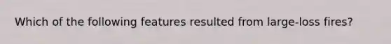 Which of the following features resulted from large-loss fires?