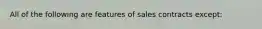 All of the following are features of sales contracts except: