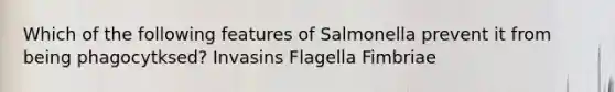 Which of the following features of Salmonella prevent it from being phagocytksed? Invasins Flagella Fimbriae