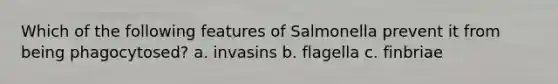 Which of the following features of Salmonella prevent it from being phagocytosed? a. invasins b. flagella c. finbriae