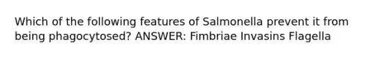 Which of the following features of Salmonella prevent it from being phagocytosed? ANSWER: Fimbriae Invasins Flagella