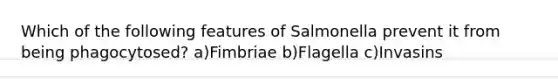 Which of the following features of Salmonella prevent it from being phagocytosed? a)Fimbriae b)Flagella c)Invasins