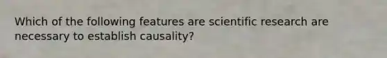 Which of the following features are scientific research are necessary to establish causality?