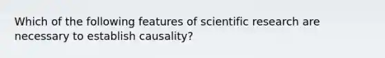 Which of the following features of scientific research are necessary to establish causality?