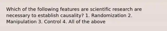 Which of the following features are scientific research are necessary to establish causality? 1. Randomization 2. Manipulation 3. Control 4. All of the above