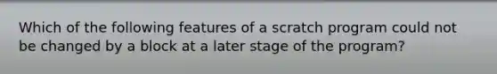 Which of the following features of a scratch program could not be changed by a block at a later stage of the program?