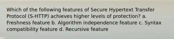 Which of the following features of Secure Hypertext Transfer Protocol (S-HTTP) achieves higher levels of protection? a. Freshness feature b. Algorithm independence feature c. Syntax compatibility feature d. Recursive feature