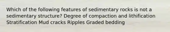 Which of the following features of sedimentary rocks is not a sedimentary structure? Degree of compaction and lithification Stratification Mud cracks Ripples Graded bedding