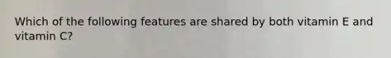 Which of the following features are shared by both vitamin E and vitamin C?
