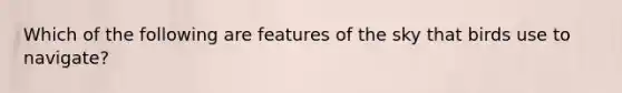 Which of the following are features of the sky that birds use to navigate?