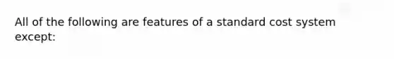 All of the following are features of a standard cost system except: