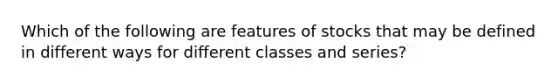 Which of the following are features of stocks that may be defined in different ways for different classes and series?