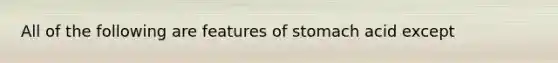 All of the following are features of stomach acid except