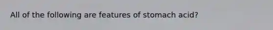 All of the following are features of stomach acid?