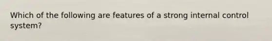 Which of the following are features of a strong internal control system?