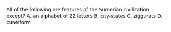 All of the following are features of the Sumerian civilization except? A. an alphabet of 22 letters B. city-states C. ziggurats D. cuneiform