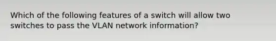 Which of the following features of a switch will allow two switches to pass the VLAN network information?