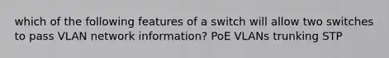 which of the following features of a switch will allow two switches to pass VLAN network information? PoE VLANs trunking STP