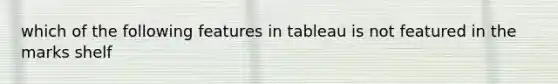 which of the following features in tableau is not featured in the marks shelf