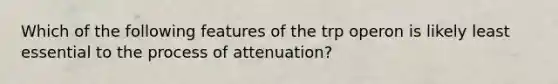 Which of the following features of the trp operon is likely least essential to the process of attenuation?