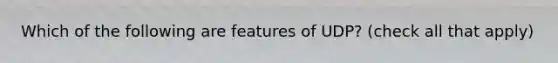 Which of the following are features of UDP? (check all that apply)