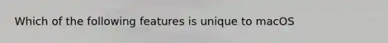 Which of the following features is unique to macOS