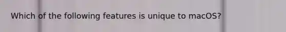 Which of the following features is unique to macOS?
