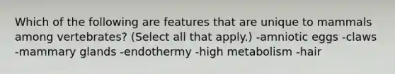 Which of the following are features that are unique to mammals among vertebrates? (Select all that apply.) -amniotic eggs -claws -mammary glands -endothermy -high metabolism -hair