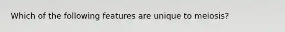 Which of the following features are unique to meiosis?