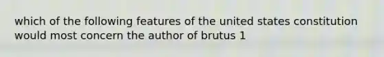 which of the following features of the united states constitution would most concern the author of brutus 1